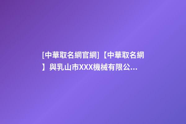 [中華取名網官網]【中華取名網】與乳山市XXX機械有限公司簽約-第1張-公司起名-玄機派